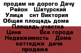 продам не дорого Дачу › Район ­ Шатурский  › Улица ­ снт Виктория › Общая площадь дома ­ 45 › Площадь участка ­ 7 › Цена ­ 500 - Все города Недвижимость » Дома, коттеджи, дачи продажа   . Московская обл.,Долгопрудный г.